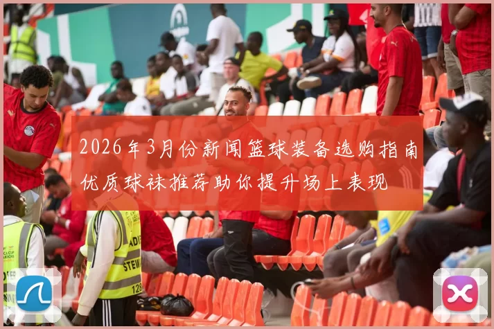 2026年3月份新闻篮球装备选购指南优质球袜推荐助你提升场上表现