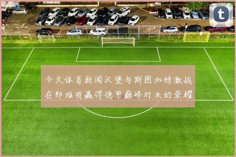今天体育新闻汉堡与斯图加特激战在即谁将赢得德甲巅峰对决的荣耀