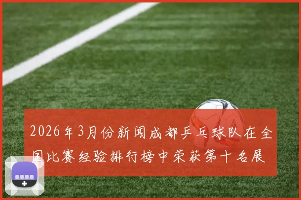 2026年3月份新闻成都乒乓球队在全国比赛经验排行榜中荣获第十名展现出强劲实力与潜力